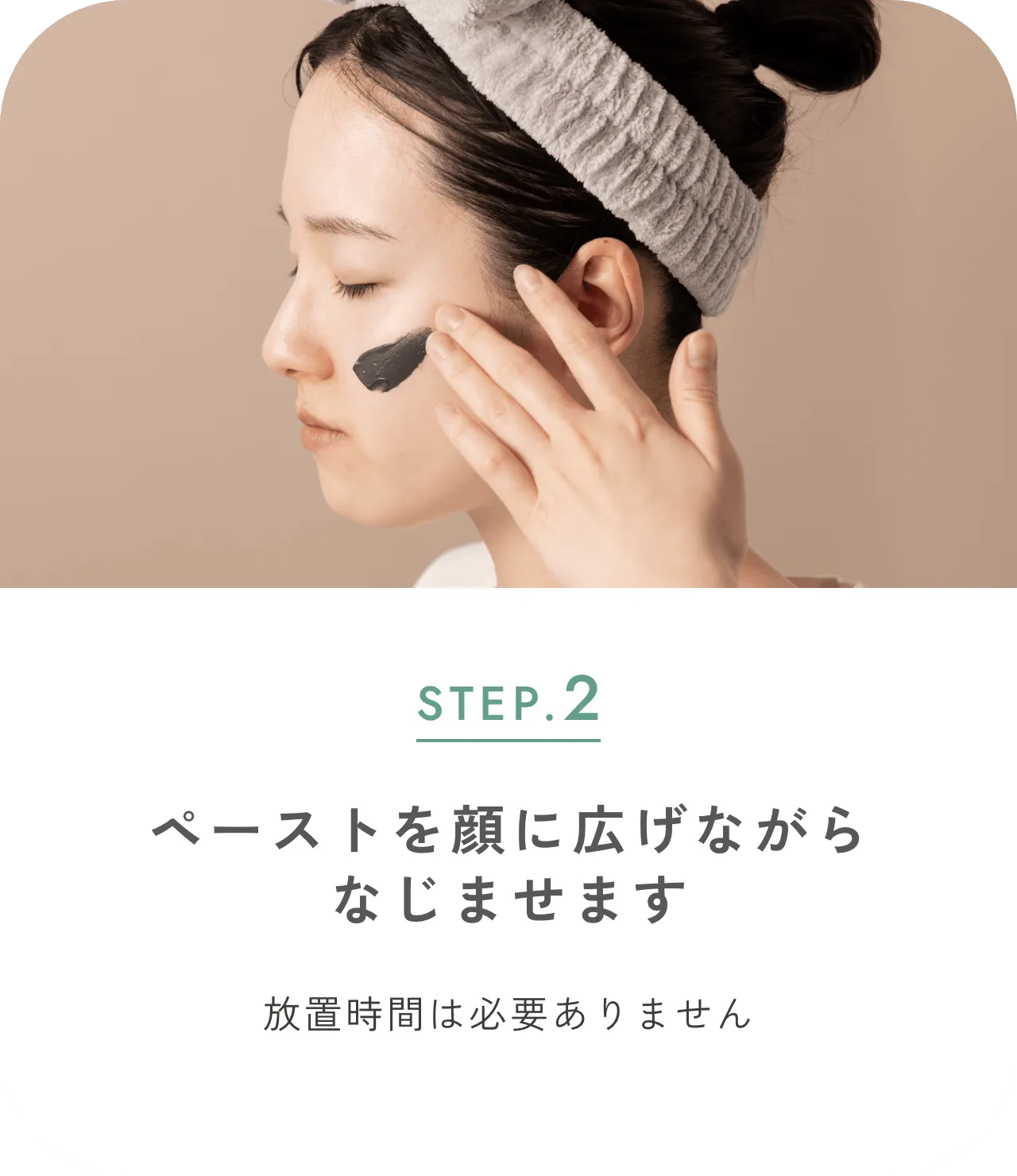 STEP.2 ペーストを顔に広げながらなじませます 放置時間は必要ありません