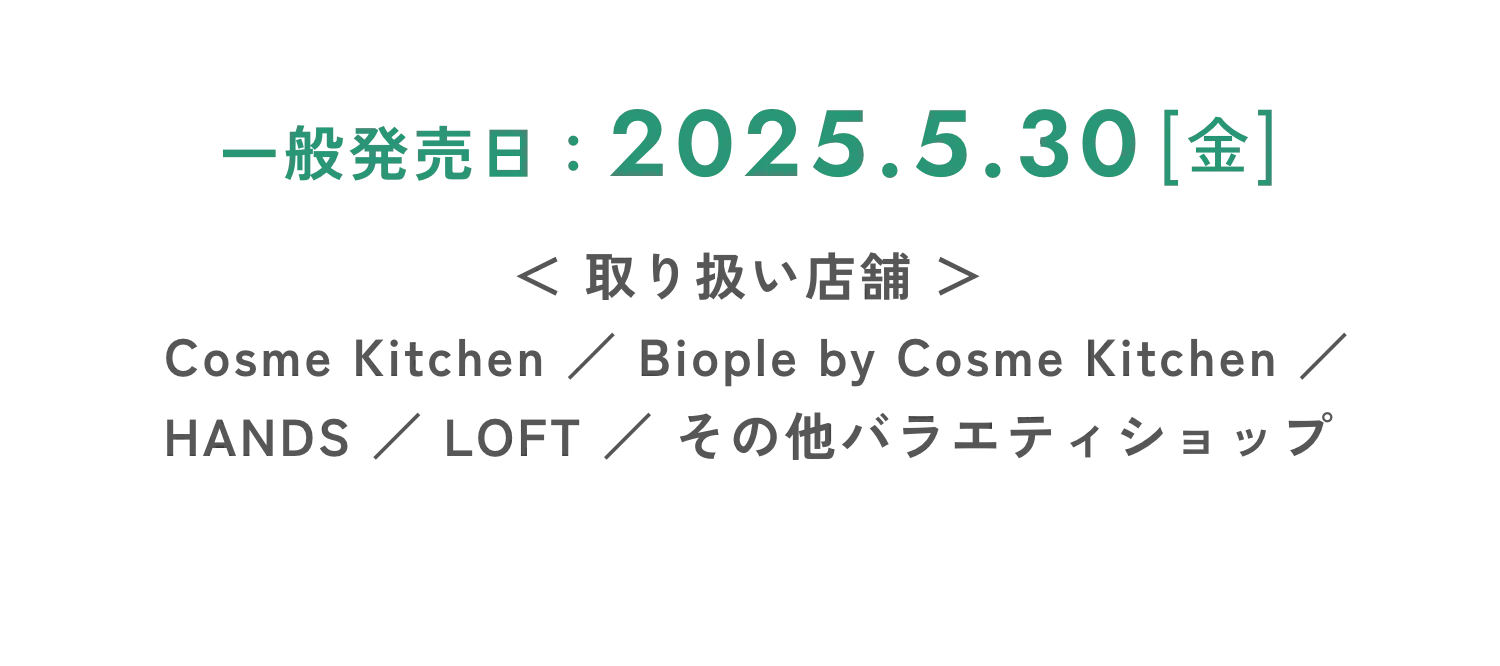 一般発売日：2025.5.30[金] <取り扱い店舗> Cosme Kitchen / Biople by Cosme Kitchen / HANDS / LOFT